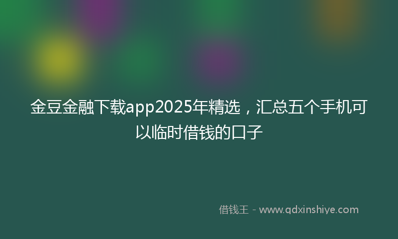 金豆金融下载app2025年精选，汇总五个手机可以临时借钱的口子