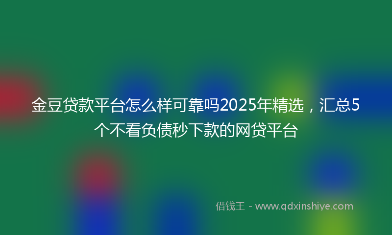 金豆贷款平台怎么样可靠吗2025年精选，汇总5个不看负债秒下款的网贷平台