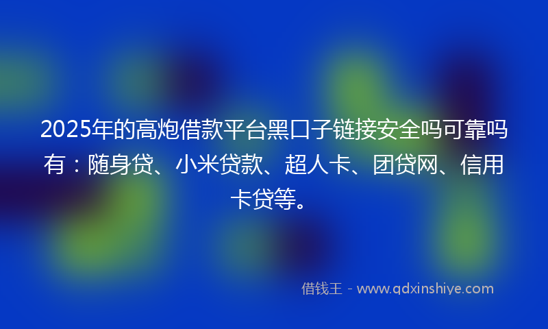 2025年的高炮借款平台黑口子链接安全吗可靠吗有：随身贷、小米贷款、超人卡、团贷网、信用卡贷等。
