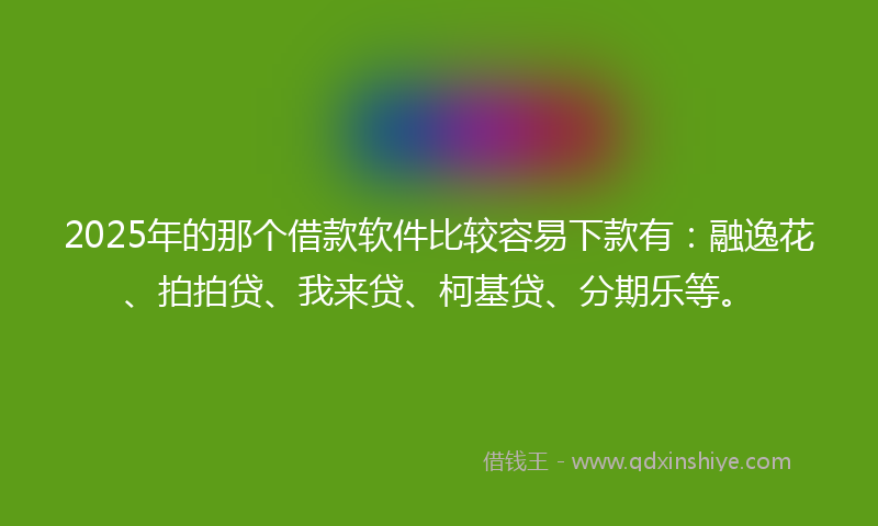 2025年的那个借款软件比较容易下款有：融逸花、拍拍贷、我来贷、柯基贷、分期乐等。