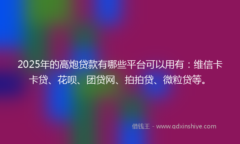 2025年的高炮贷款有哪些平台可以用有：维信卡卡贷、花呗、团贷网、拍拍贷、微粒贷等。