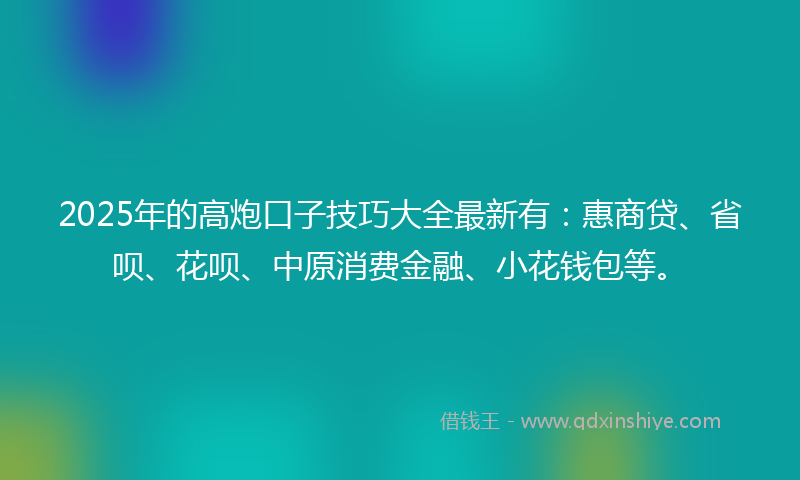 2025年的高炮口子技巧大全最新有：惠商贷、省呗、花呗、中原消费金融、小花钱包等。