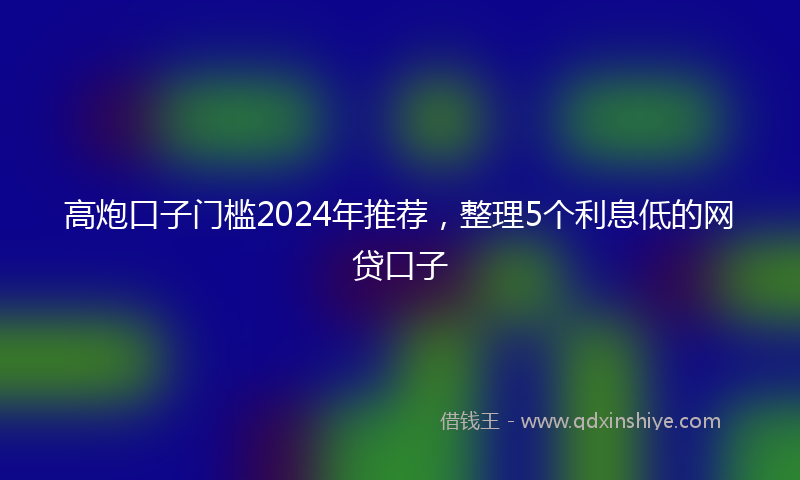 高炮口子门槛2024年推荐，整理5个利息低的网贷口子