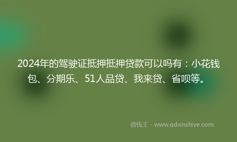 2024年的驾驶证抵押抵押贷款可以吗有：小花钱包、分期乐、51人品贷、我来贷、省呗等。