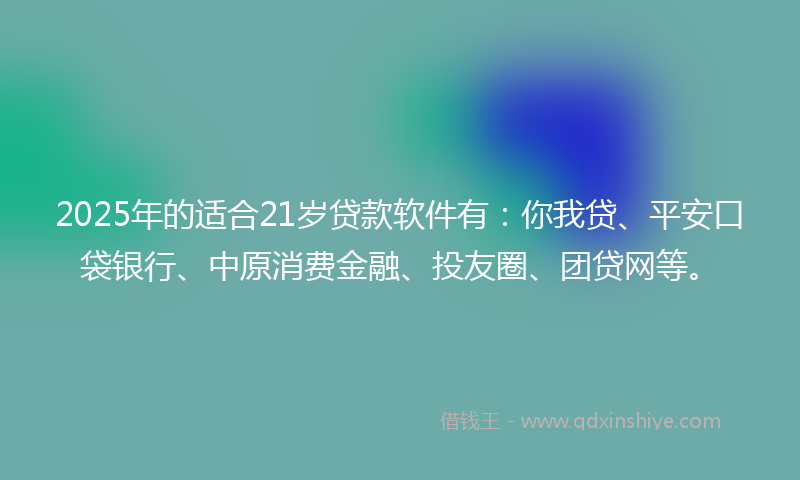 2025年的适合21岁贷款软件有：你我贷、平安口袋银行、中原消费金融、投友圈、团贷网等。