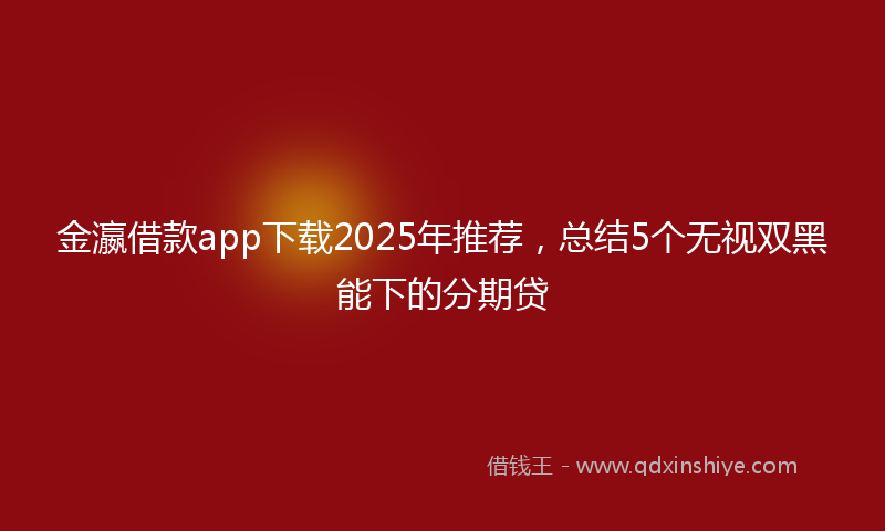 金瀛借款app下载2025年推荐，总结5个无视双黑能下的分期贷
