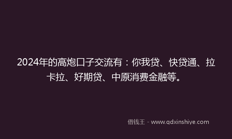 2024年的高炮口子交流有：你我贷、快贷通、拉卡拉、好期贷、中原消费金融等。
