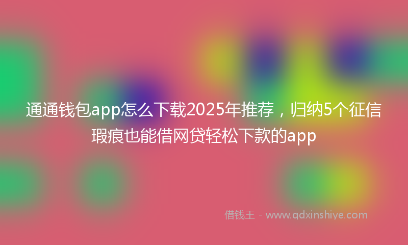 通通钱包app怎么下载2025年推荐，归纳5个征信瑕疵也能借网贷轻松下款的app