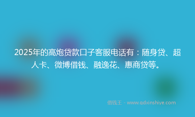 2025年的高炮贷款口子客服电话有：随身贷、超人卡、微博借钱、融逸花、惠商贷等。