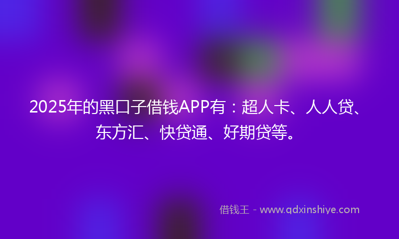 2025年的黑口子借钱APP有：超人卡、人人贷、东方汇、快贷通、好期贷等。