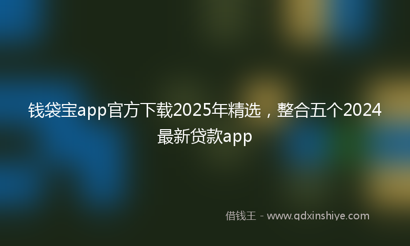 钱袋宝app官方下载2025年精选，整合五个2024最新贷款app