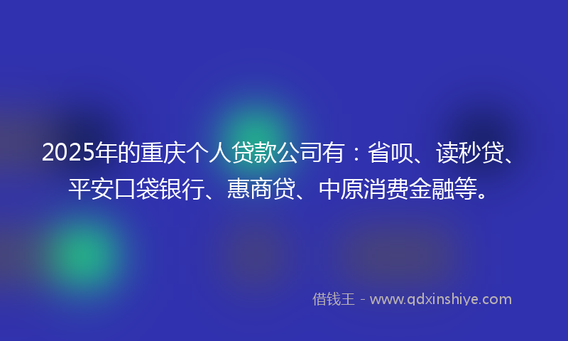 2025年的重庆个人贷款公司有：省呗、读秒贷、平安口袋银行、惠商贷、中原消费金融等。
