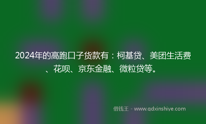2024年的高跑口子货款有：柯基贷、美团生活费、花呗、京东金融、微粒贷等。