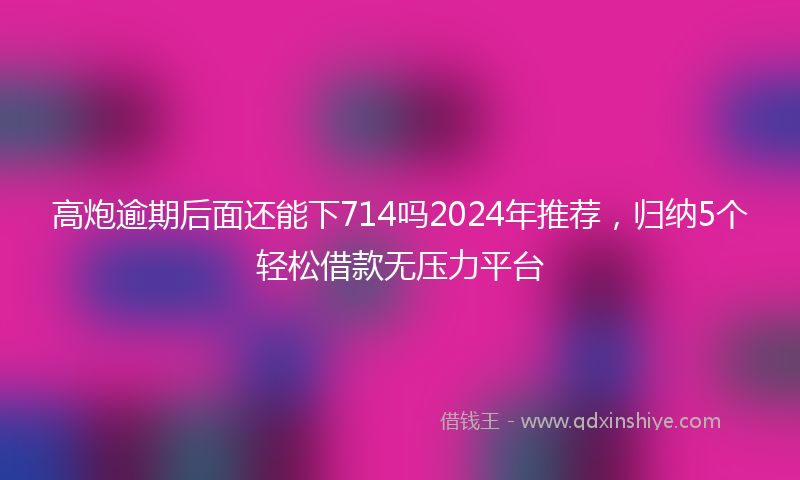 高炮逾期后面还能下714吗2024年推荐，归纳5个轻松借款无压力平台
