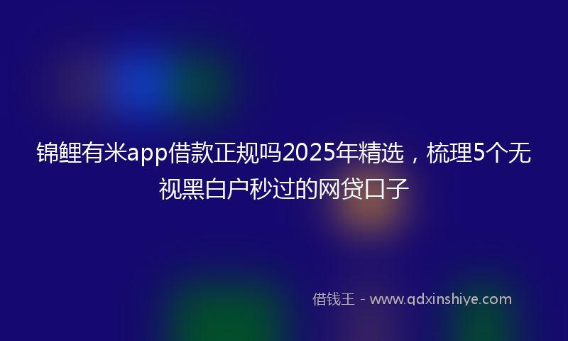 锦鲤有米app借款正规吗2025年精选，梳理5个无视黑白户秒过的网贷口子