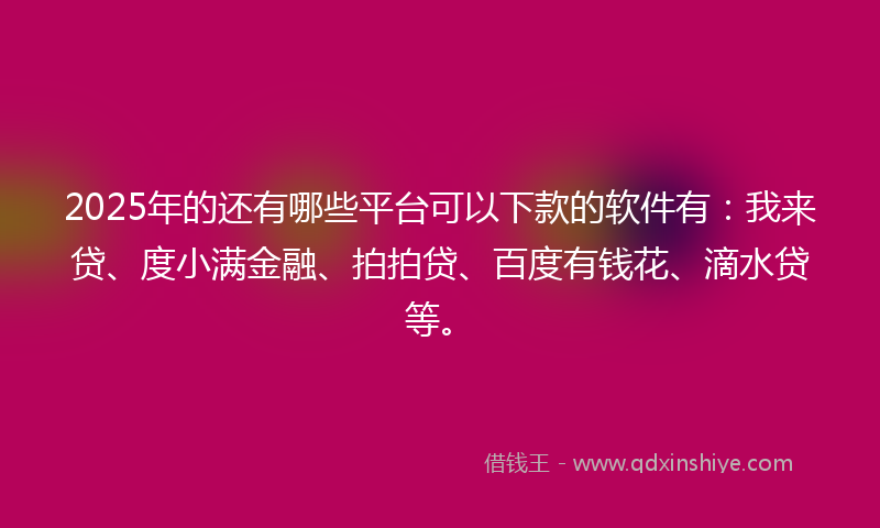 2025年的还有哪些平台可以下款的软件有：我来贷、度小满金融、拍拍贷、百度有钱花、滴水贷等。