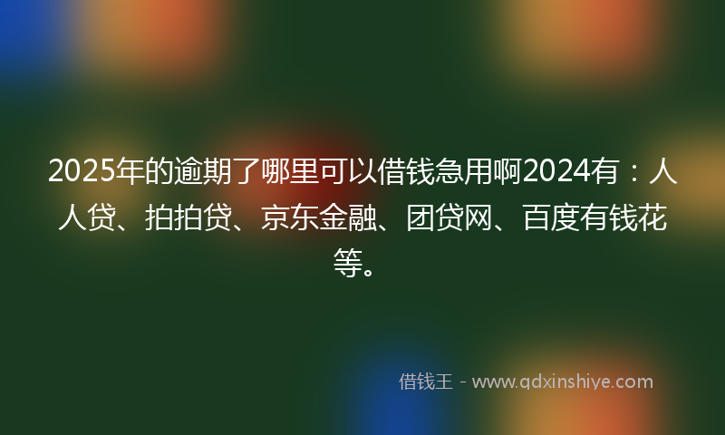 2025年的逾期了哪里可以借钱急用啊2024有：人人贷、拍拍贷、京东金融、团贷网、百度有钱花等。