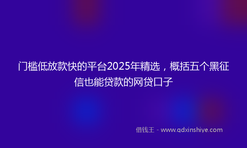 门槛低放款快的平台2025年精选，概括五个黑征信也能贷款的网贷口子
