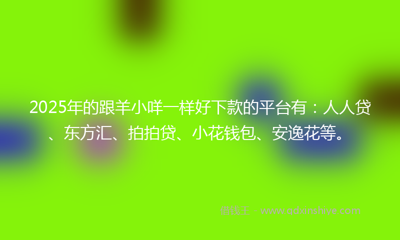2025年的跟羊小咩一样好下款的平台有：人人贷、东方汇、拍拍贷、小花钱包、安逸花等。