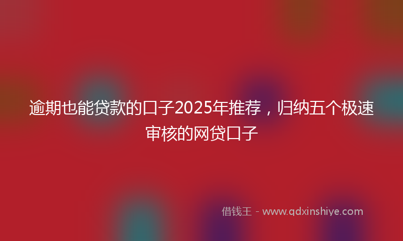 逾期也能贷款的口子2025年推荐，归纳五个极速审核的网贷口子