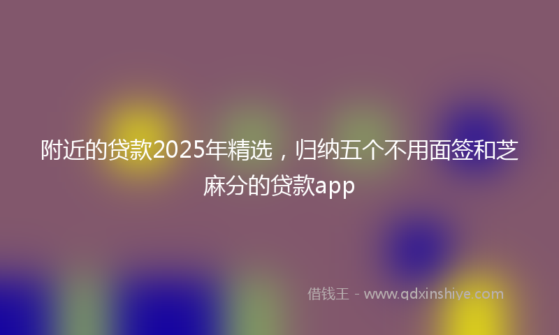 附近的贷款2025年精选，归纳五个不用面签和芝麻分的贷款app
