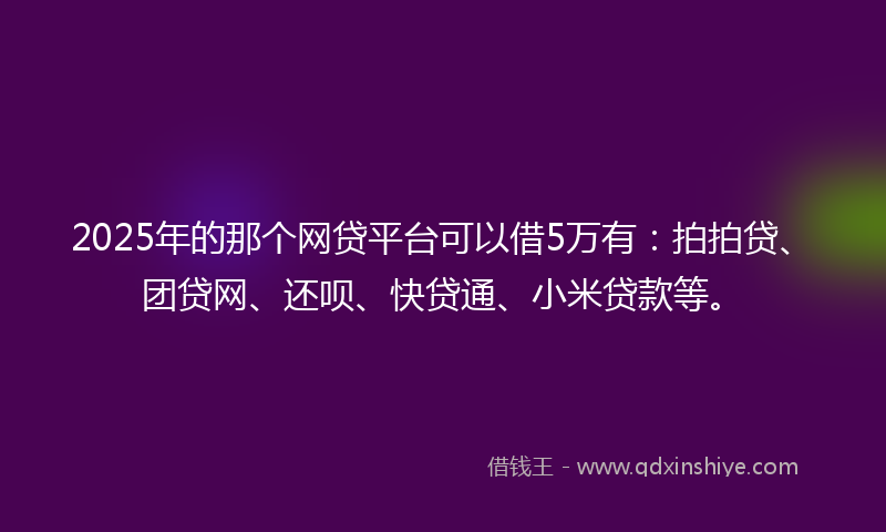 2025年的那个网贷平台可以借5万有：拍拍贷、团贷网、还呗、快贷通、小米贷款等。