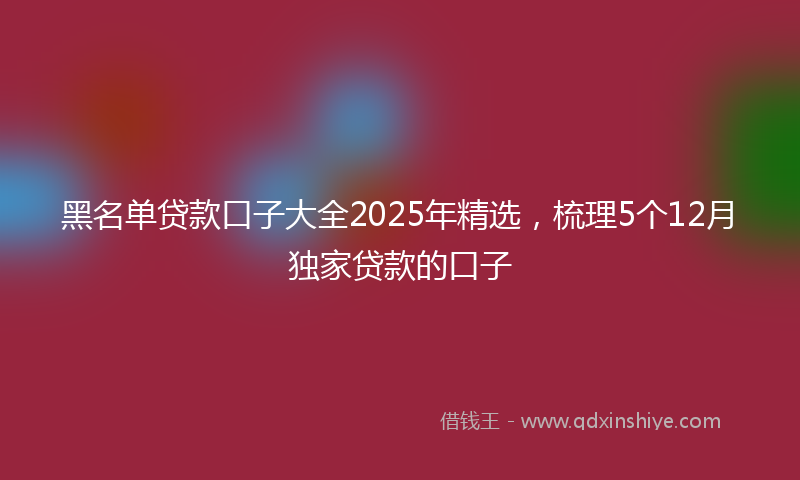 黑名单贷款口子大全2025年精选，梳理5个12月独家贷款的口子