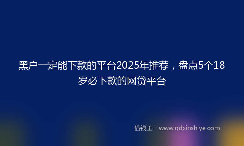 黑户一定能下款的平台2025年推荐，盘点5个18岁必下款的网贷平台