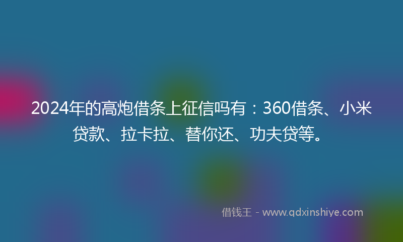 2024年的高炮借条上征信吗有：360借条、小米贷款、拉卡拉、替你还、功夫贷等。