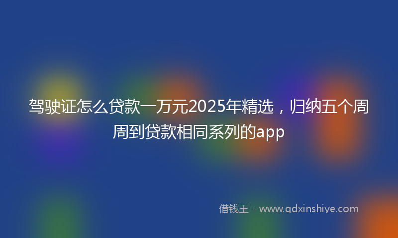 驾驶证怎么贷款一万元2025年精选，归纳五个周周到贷款相同系列的app