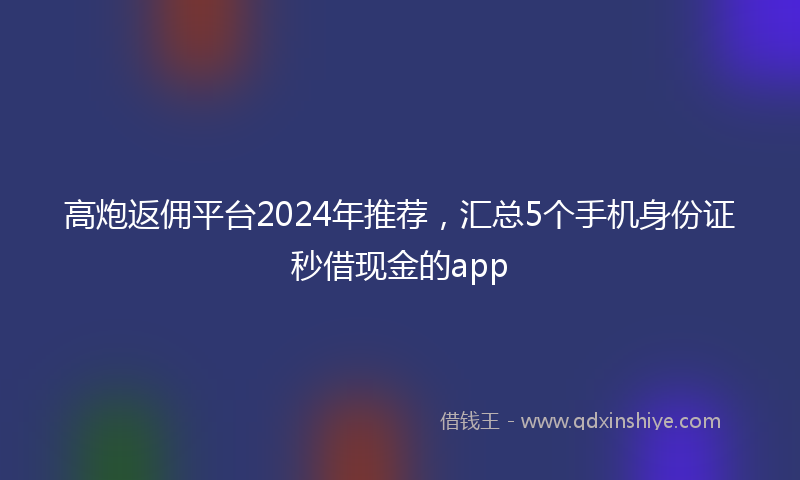 高炮返佣平台2024年推荐，汇总5个手机身份证秒借现金的app