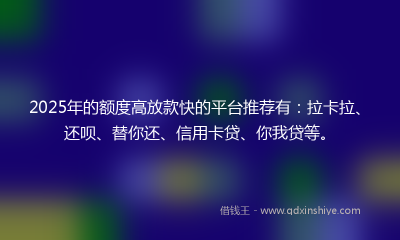 2025年的额度高放款快的平台推荐有：拉卡拉、还呗、替你还、信用卡贷、你我贷等。