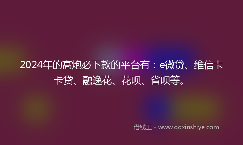 2024年的高炮必下款的平台有：e微贷、维信卡卡贷、融逸花、花呗、省呗等。