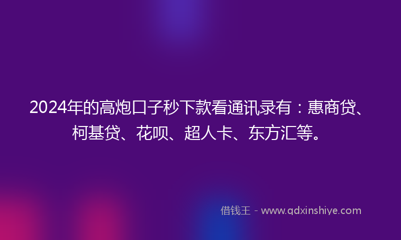 2024年的高炮口子秒下款看通讯录有：惠商贷、柯基贷、花呗、超人卡、东方汇等。