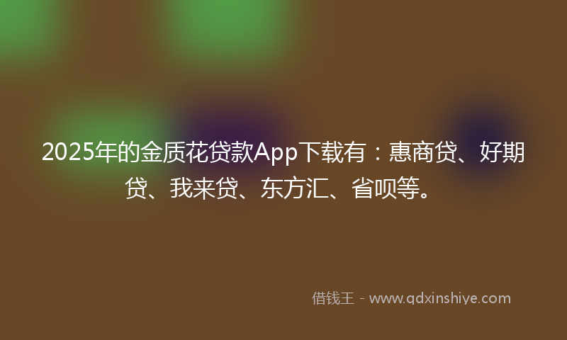 2025年的金质花贷款App下载有：惠商贷、好期贷、我来贷、东方汇、省呗等。