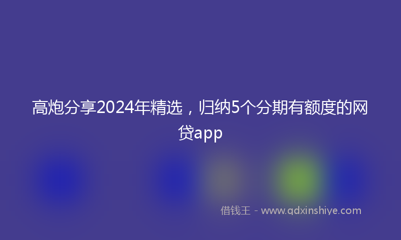 高炮分享2024年精选，归纳5个分期有额度的网贷app