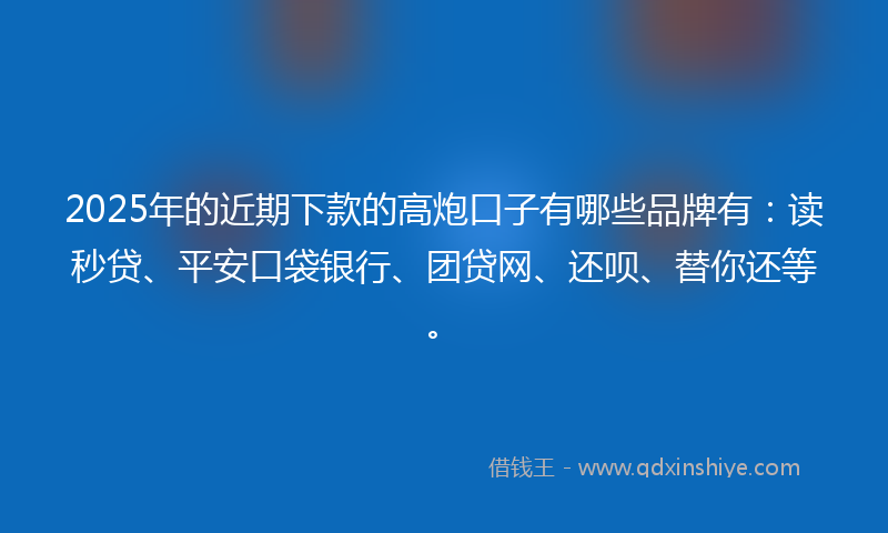2025年的近期下款的高炮口子有哪些品牌有：读秒贷、平安口袋银行、团贷网、还呗、替你还等。