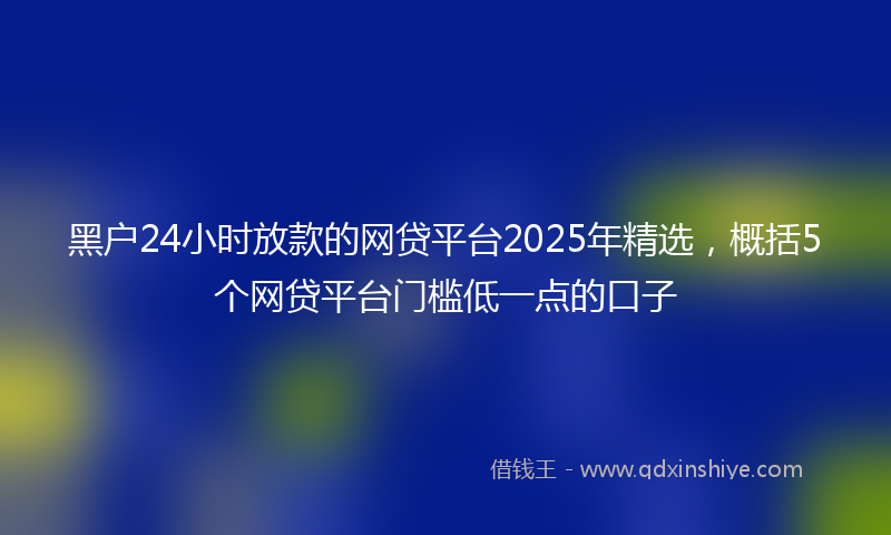 黑户24小时放款的网贷平台2025年精选，概括5个网贷平台门槛低一点的口子