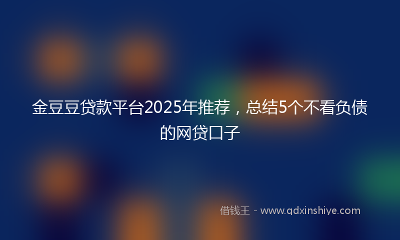 金豆豆贷款平台2025年推荐，总结5个不看负债的网贷口子