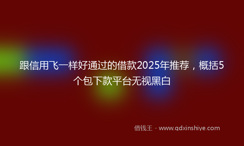 跟信用飞一样好通过的借款2025年推荐，概括5个包下款平台无视黑白