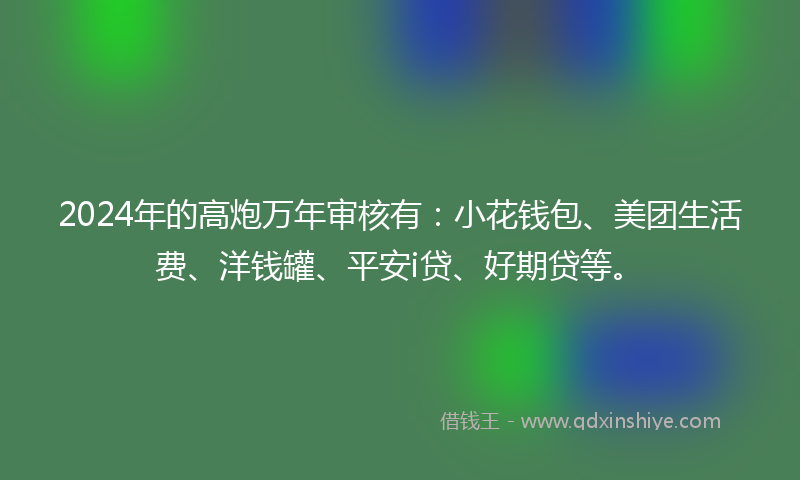 2024年的高炮万年审核有：小花钱包、美团生活费、洋钱罐、平安i贷、好期贷等。