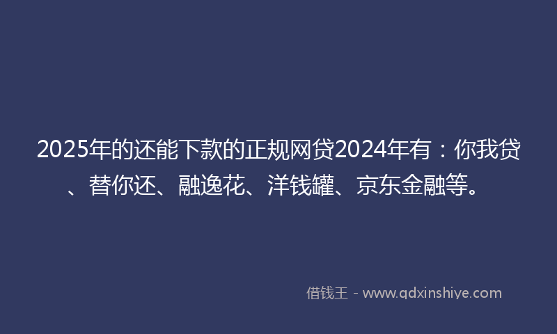 2025年的还能下款的正规网贷2024年有：你我贷、替你还、融逸花、洋钱罐、京东金融等。