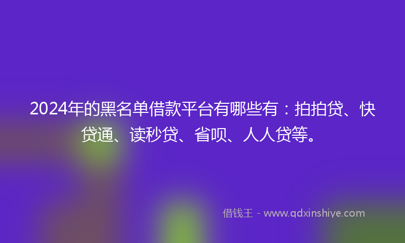 2024年的黑名单借款平台有哪些有：拍拍贷、快贷通、读秒贷、省呗、人人贷等。