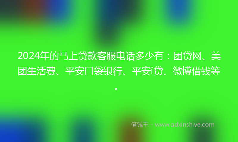 2024年的马上贷款客服电话多少有：团贷网、美团生活费、平安口袋银行、平安i贷、微博借钱等。