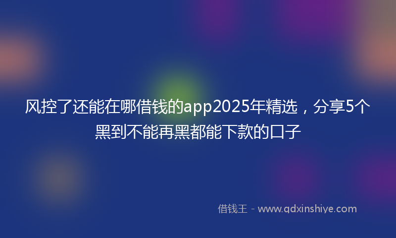 风控了还能在哪借钱的app2025年精选，分享5个黑到不能再黑都能下款的口子