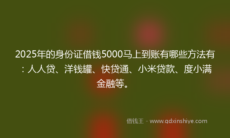 2025年的身份证借钱5000马上到账有哪些方法有：人人贷、洋钱罐、快贷通、小米贷款、度小满金融等。