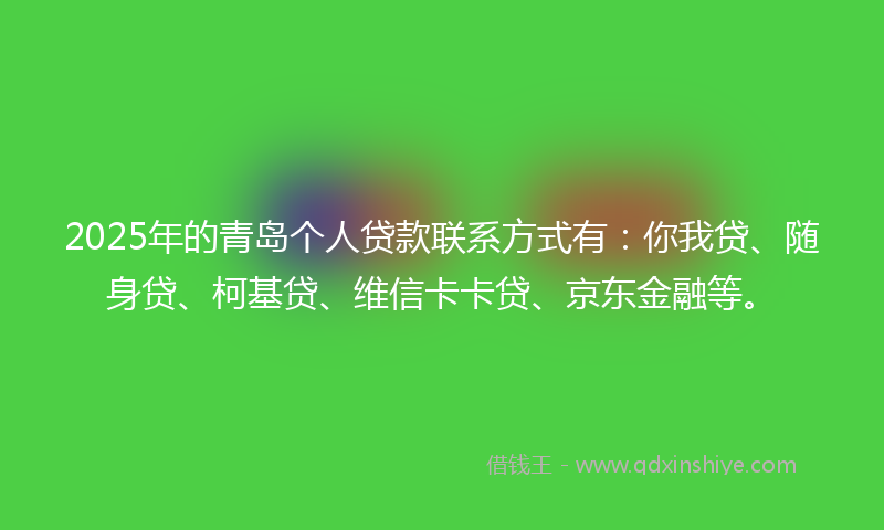 2025年的青岛个人贷款联系方式有：你我贷、随身贷、柯基贷、维信卡卡贷、京东金融等。
