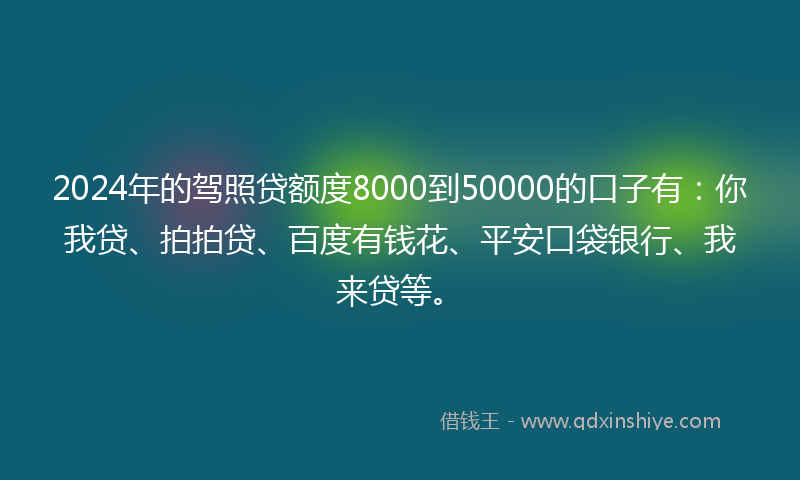 2024年的驾照贷额度8000到50000的口子有：你我贷、拍拍贷、百度有钱花、平安口袋银行、我来贷等。