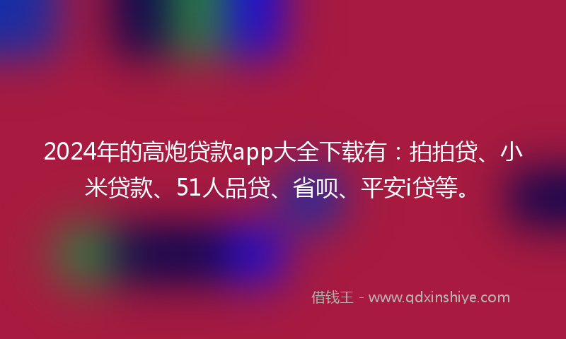 2024年的高炮贷款app大全下载有：拍拍贷、小米贷款、51人品贷、省呗、平安i贷等。