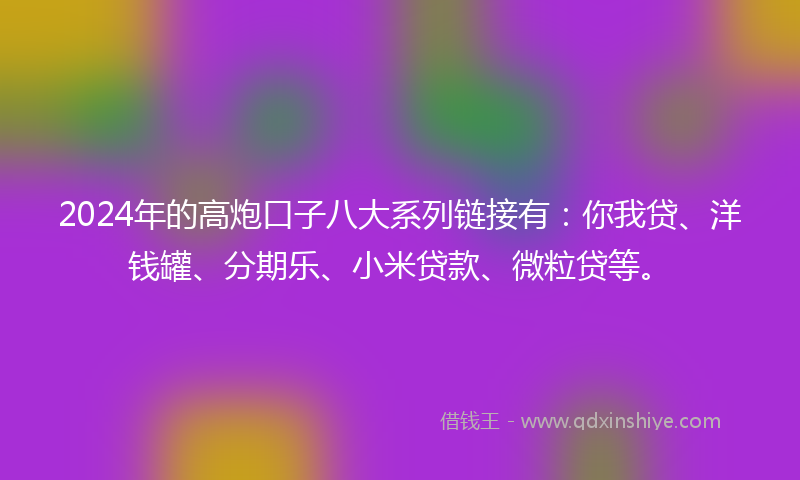 2024年的高炮口子八大系列链接有：你我贷、洋钱罐、分期乐、小米贷款、微粒贷等。